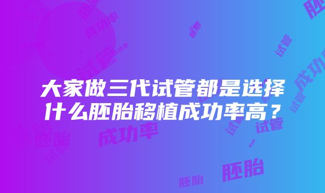 大家做三代试管都是选择什么胚胎移植成功率高？