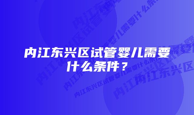 内江东兴区试管婴儿需要什么条件？