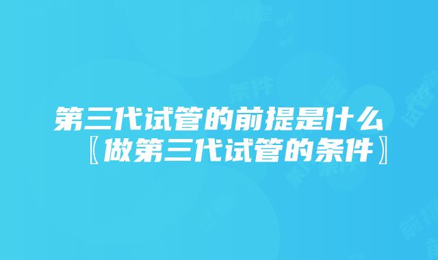 第三代试管的前提是什么〖做第三代试管的条件〗