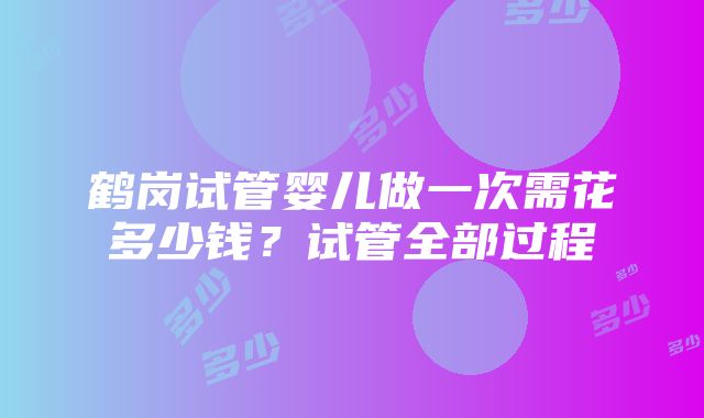 鹤岗试管婴儿做一次需花多少钱？试管全部过程