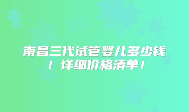 南昌三代试管婴儿多少钱！详细价格清单！