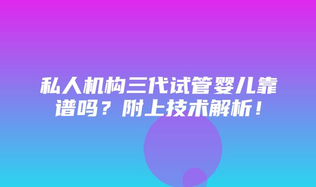 私人机构三代试管婴儿靠谱吗？附上技术解析！