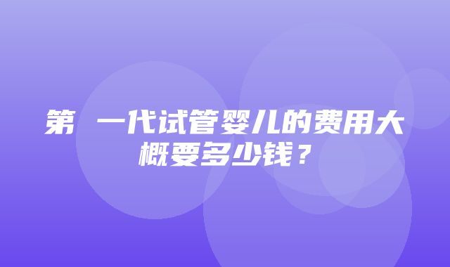 第 一代试管婴儿的费用大概要多少钱？