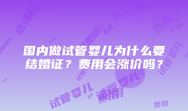 国内做试管婴儿为什么要结婚证？费用会涨价吗？