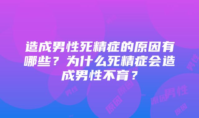 造成男性死精症的原因有哪些？为什么死精症会造成男性不育？