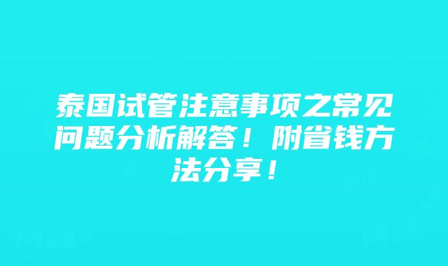 泰国试管注意事项之常见问题分析解答！附省钱方法分享！