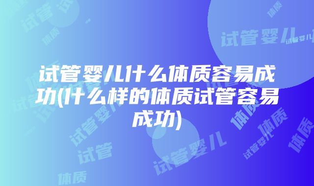 试管婴儿什么体质容易成功(什么样的体质试管容易成功)