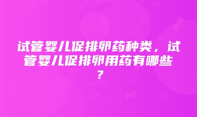 试管婴儿促排卵药种类，试管婴儿促排卵用药有哪些？