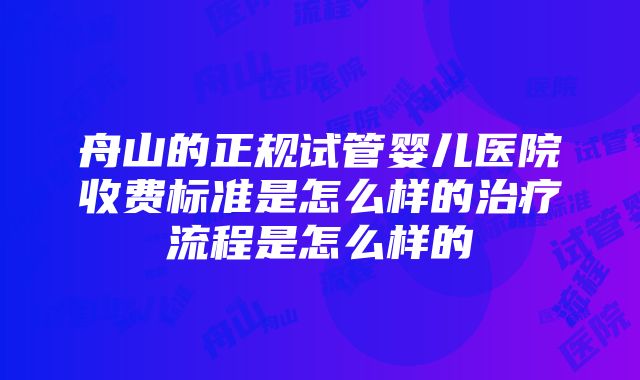 舟山的正规试管婴儿医院收费标准是怎么样的治疗流程是怎么样的