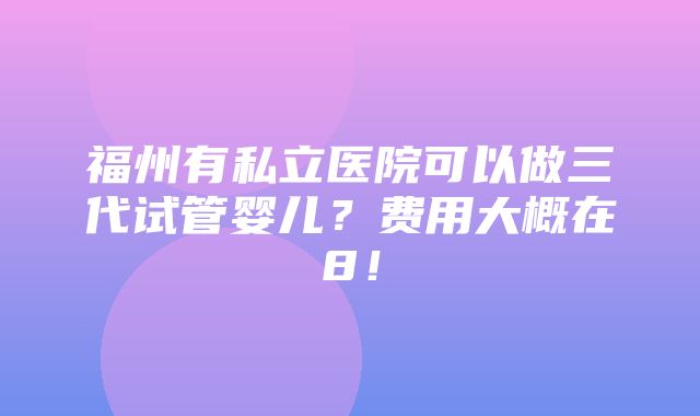 福州有私立医院可以做三代试管婴儿？费用大概在8！