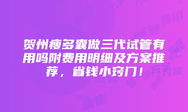 贺州瘦多囊做三代试管有用吗附费用明细及方案推荐，省钱小窍门！