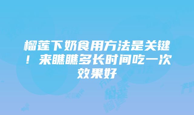 榴莲下奶食用方法是关键！来瞧瞧多长时间吃一次效果好