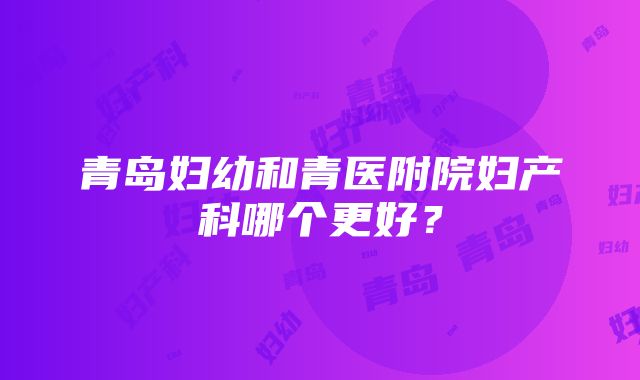 青岛妇幼和青医附院妇产科哪个更好？