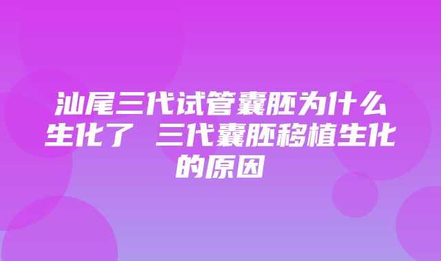 汕尾三代试管囊胚为什么生化了 三代囊胚移植生化的原因