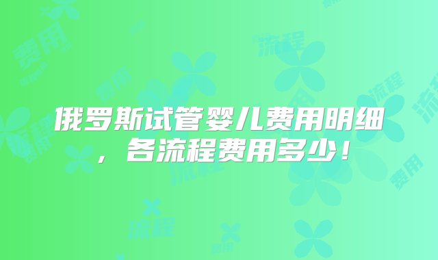 俄罗斯试管婴儿费用明细，各流程费用多少！