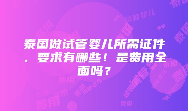 泰国做试管婴儿所需证件、要求有哪些！是费用全面吗？