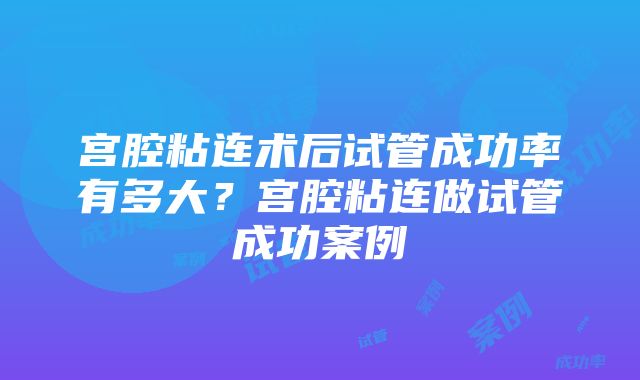 宫腔粘连术后试管成功率有多大？宫腔粘连做试管成功案例