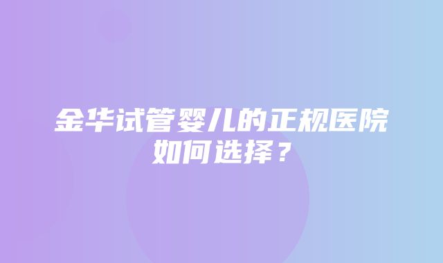 金华试管婴儿的正规医院如何选择？