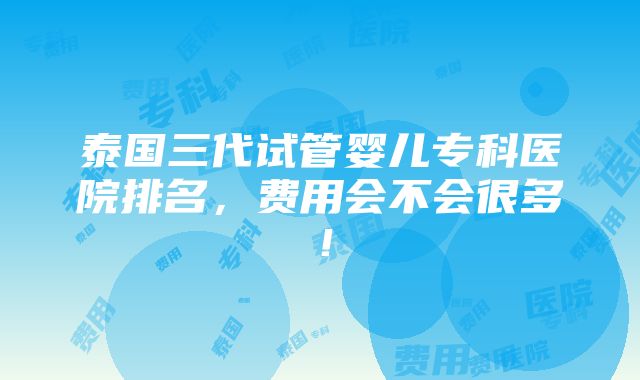 泰国三代试管婴儿专科医院排名，费用会不会很多！