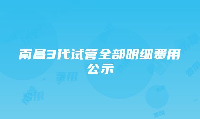 南昌3代试管全部明细费用公示