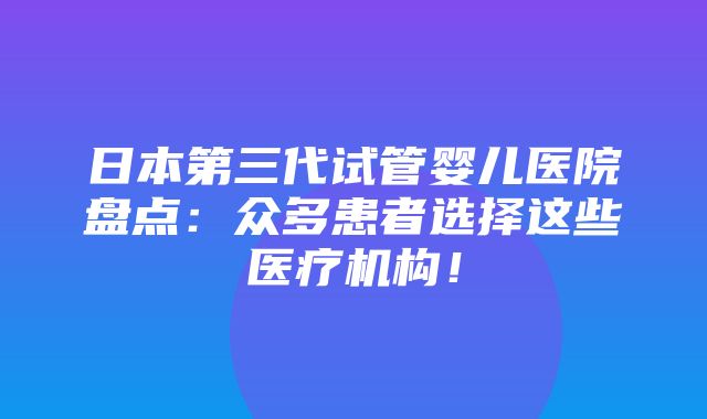 日本第三代试管婴儿医院盘点：众多患者选择这些医疗机构！