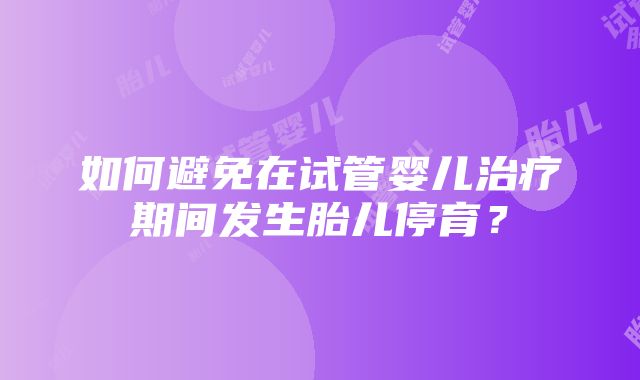 如何避免在试管婴儿治疗期间发生胎儿停育？