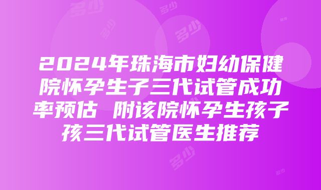 2024年珠海市妇幼保健院怀孕生子三代试管成功率预估 附该院怀孕生孩子孩三代试管医生推荐