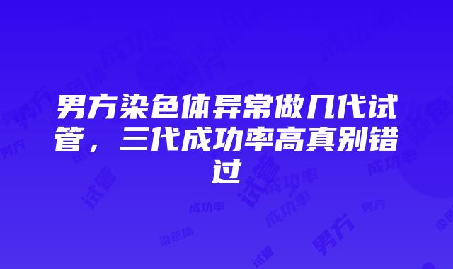 男方染色体异常做几代试管，三代成功率高真别错过