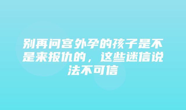 别再问宫外孕的孩子是不是来报仇的，这些迷信说法不可信