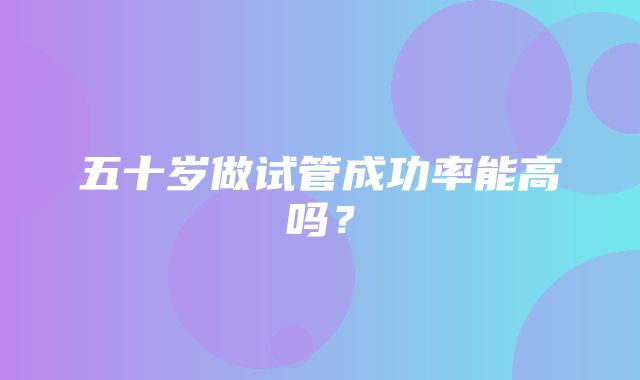 五十岁做试管成功率能高吗？