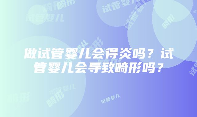 做试管婴儿会得炎吗？试管婴儿会导致畸形吗？