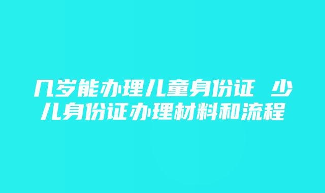 几岁能办理儿童身份证 少儿身份证办理材料和流程