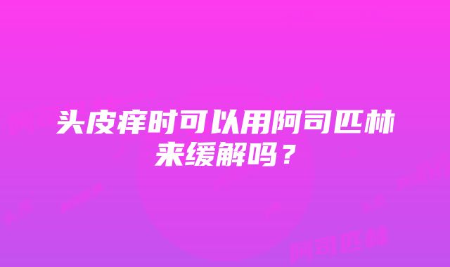 头皮痒时可以用阿司匹林来缓解吗？