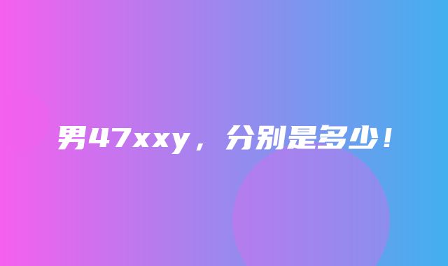 男47xxy，分别是多少！