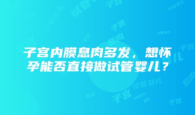 子宫内膜息肉多发，想怀孕能否直接做试管婴儿？