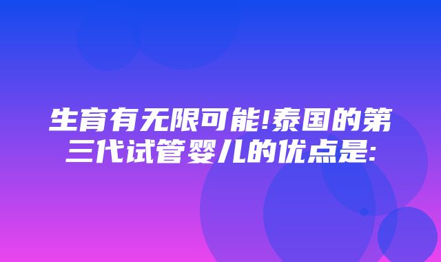 生育有无限可能!泰国的第三代试管婴儿的优点是: