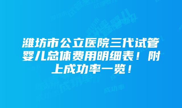 潍坊市公立医院三代试管婴儿总体费用明细表！附上成功率一览！