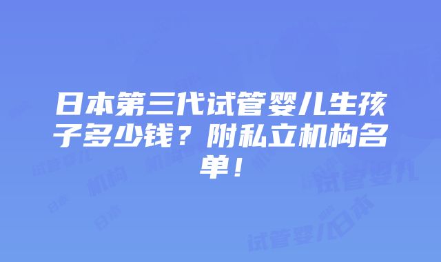 日本第三代试管婴儿生孩子多少钱？附私立机构名单！