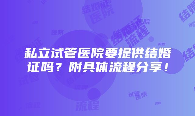 私立试管医院要提供结婚证吗？附具体流程分享！