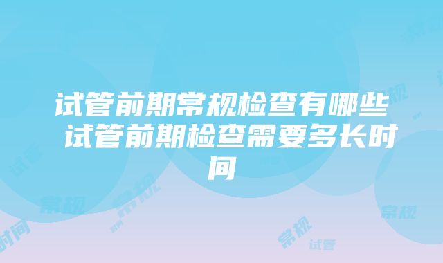 试管前期常规检查有哪些 试管前期检查需要多长时间