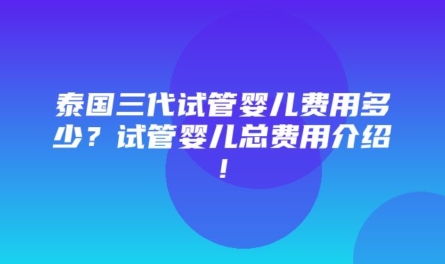 泰国三代试管婴儿费用多少？试管婴儿总费用介绍!