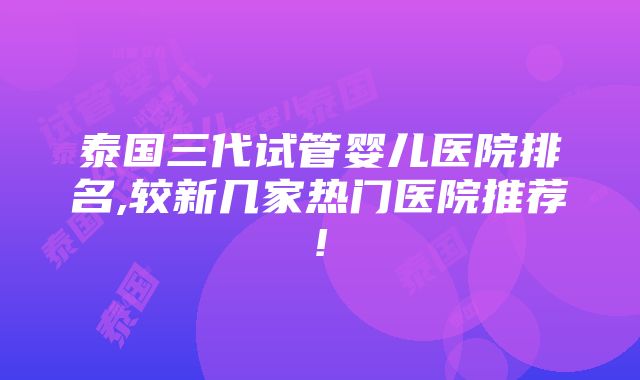 泰国三代试管婴儿医院排名,较新几家热门医院推荐!