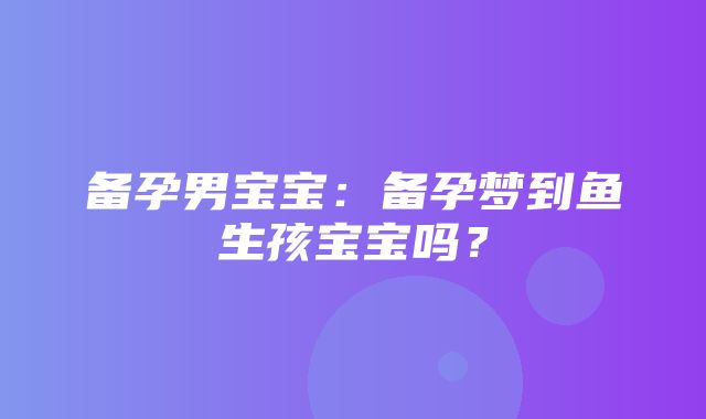 备孕男宝宝：备孕梦到鱼生孩宝宝吗？