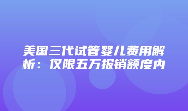 美国三代试管婴儿费用解析：仅限五万报销额度内