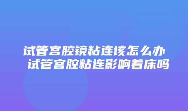 试管宫腔镜粘连该怎么办 试管宫腔粘连影响着床吗