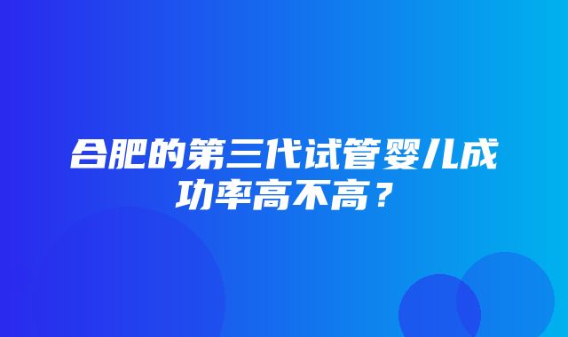 合肥的第三代试管婴儿成功率高不高？