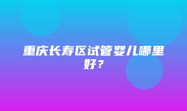 重庆长寿区试管婴儿哪里好？