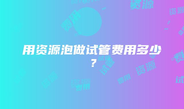 用资源泡做试管费用多少？