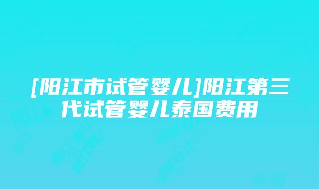 [阳江市试管婴儿]阳江第三代试管婴儿泰国费用