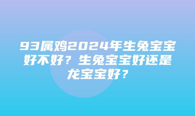 93属鸡2024年生兔宝宝好不好？生兔宝宝好还是龙宝宝好？